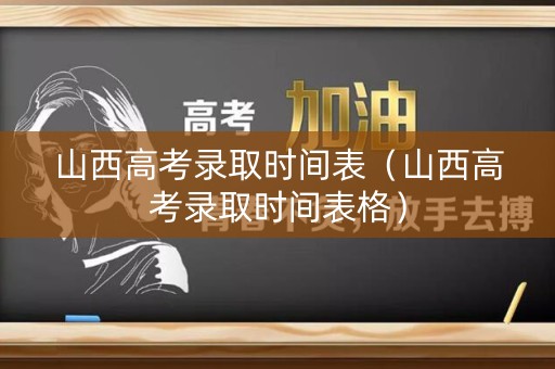 山西高考录取时间表（山西高考录取时间表格）