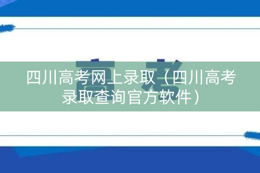 四川高考网上录取（四川高考录取查询官方软件）
