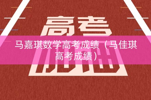马嘉琪数学高考成绩（马佳琪高考成绩）