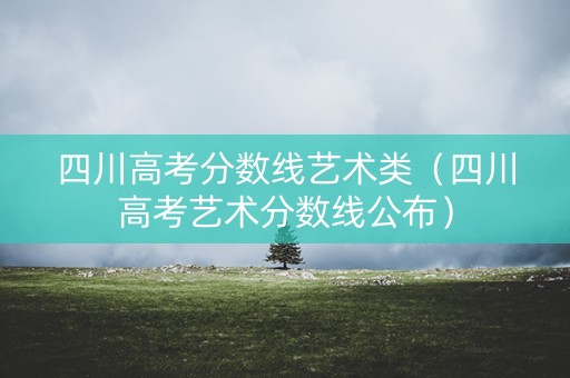 四川高考分数线艺术类（四川高考艺术分数线公布）