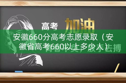 安徽660分高考志愿录取（安徽省高考660以上多少人）