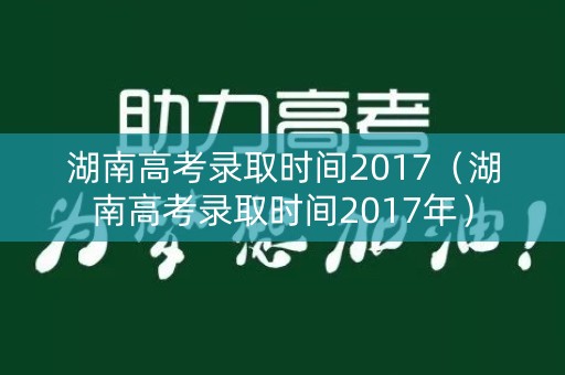 湖南高考录取时间2017（湖南高考录取时间2017年）