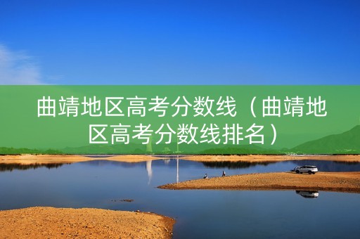 曲靖地区高考分数线（曲靖地区高考分数线排名）