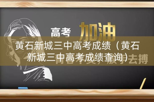 黄石新城三中高考成绩（黄石新城三中高考成绩查询）