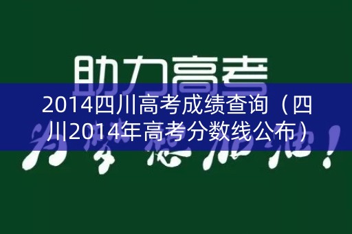 2014四川高考成绩查询（四川2014年高考分数线公布）