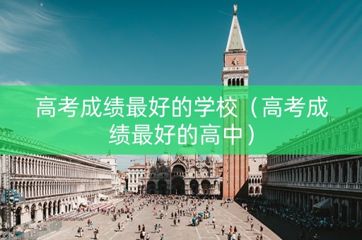 高考成绩最好的学校（高考成绩最好的高中）