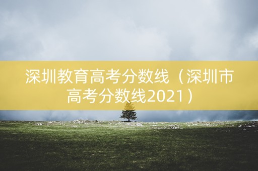 深圳教育高考分数线（深圳市高考分数线2021）