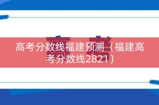 高考分数线福建预测（福建高考分数线2821）
