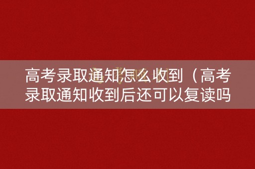 高考录取通知怎么收到（高考录取通知收到后还可以复读吗）