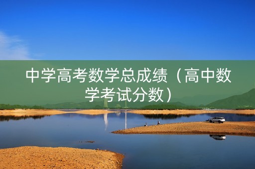 中学高考数学总成绩（高中数学考试分数）