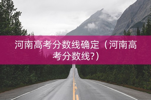 河南高考分数线确定（河南高考分数线?）