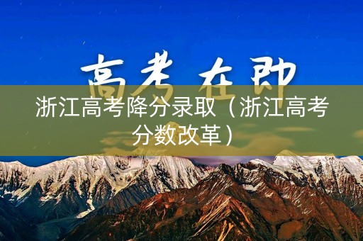 浙江高考降分录取（浙江高考分数改革）