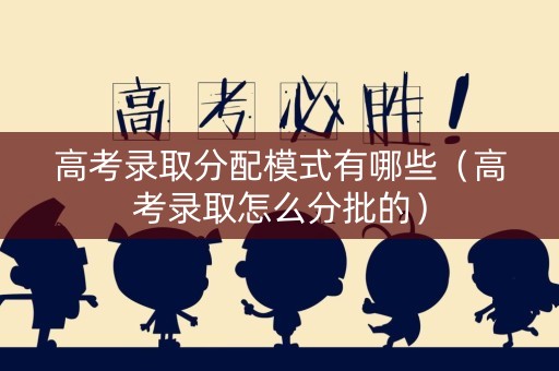 高考录取分配模式有哪些（高考录取怎么分批的）