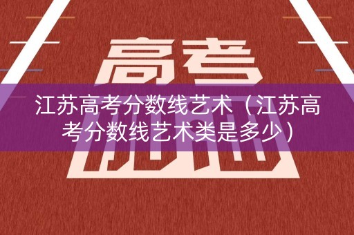 江苏高考分数线艺术（江苏高考分数线艺术类是多少）