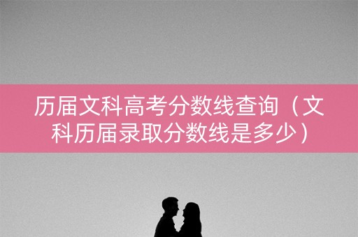 历届文科高考分数线查询（文科历届录取分数线是多少）
