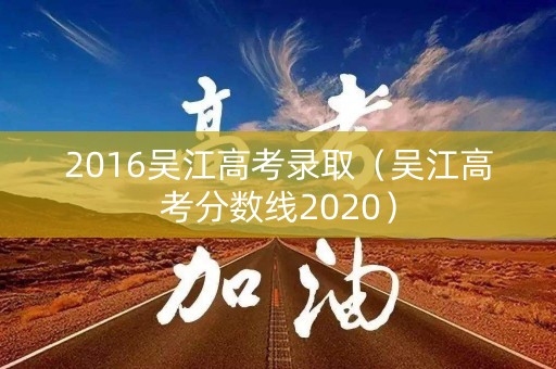2016吴江高考录取（吴江高考分数线2020）