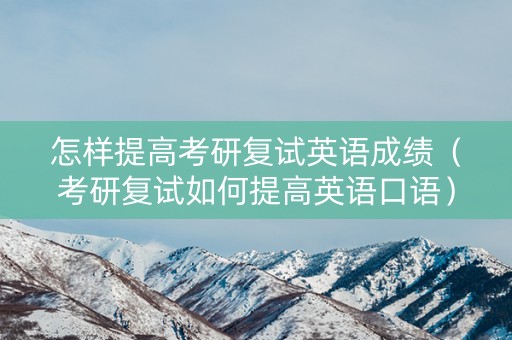 怎样提高考研复试英语成绩（考研复试如何提高英语口语）