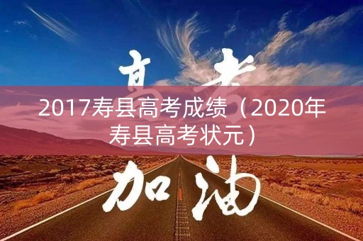 2017寿县高考成绩（2020年寿县高考状元）