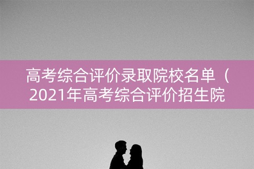 高考综合评价录取院校名单（2021年高考综合评价招生院校有哪些）