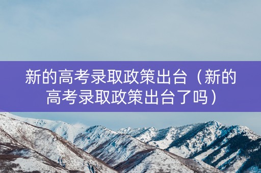 新的高考录取政策出台（新的高考录取政策出台了吗）