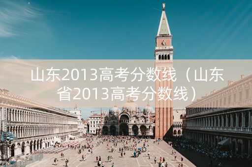山东2013高考分数线（山东省2013高考分数线）