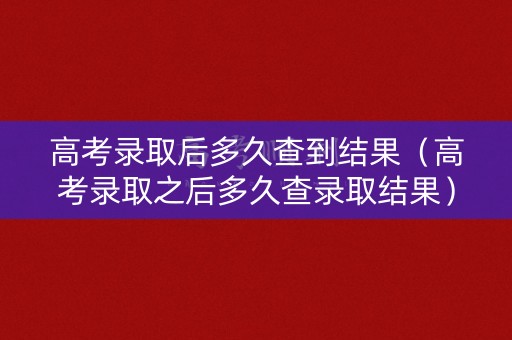 高考录取后多久查到结果（高考录取之后多久查录取结果）