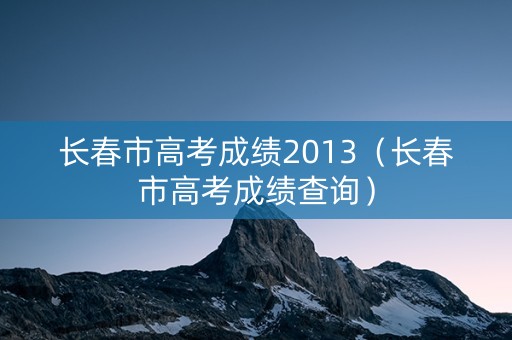 长春市高考成绩2013（长春市高考成绩查询）