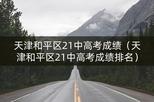 天津和平区21中高考成绩（天津和平区21中高考成绩排名）