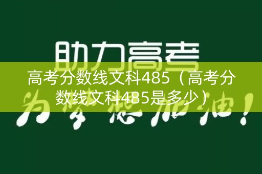 高考分数线文科485（高考分数线文科485是多少）