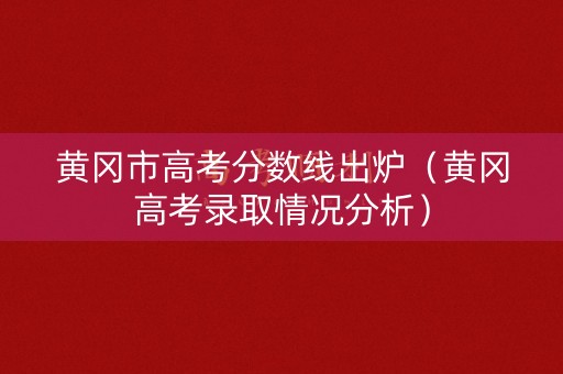 黄冈市高考分数线出炉（黄冈高考录取情况分析）