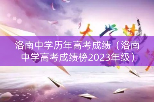 洛南中学历年高考成绩（洛南中学高考成绩榜2023年级）