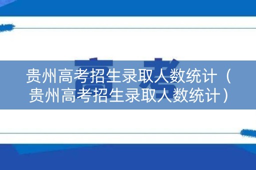 贵州高考招生录取人数统计（贵州高考招生录取人数统计）