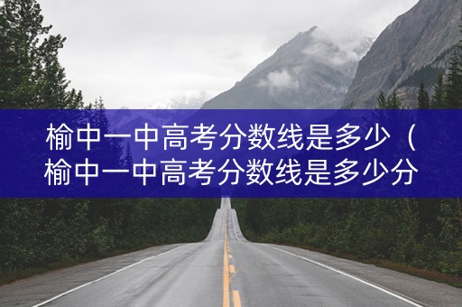 榆中一中高考分数线是多少（榆中一中高考分数线是多少分）