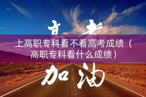 上高职专科看不看高考成绩（高职专科看什么成绩）