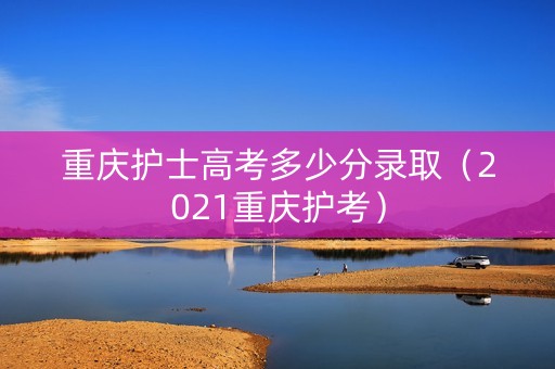 重庆护士高考多少分录取（2021重庆护考）