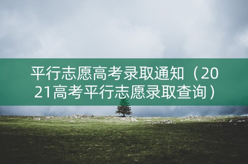 平行志愿高考录取通知（2021高考平行志愿录取查询）