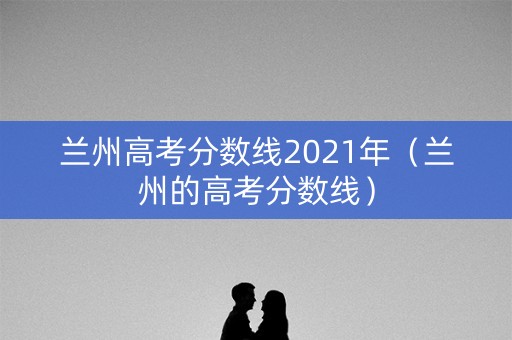 兰州高考分数线2021年（兰州的高考分数线）