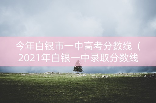 今年白银市一中高考分数线（2021年白银一中录取分数线）