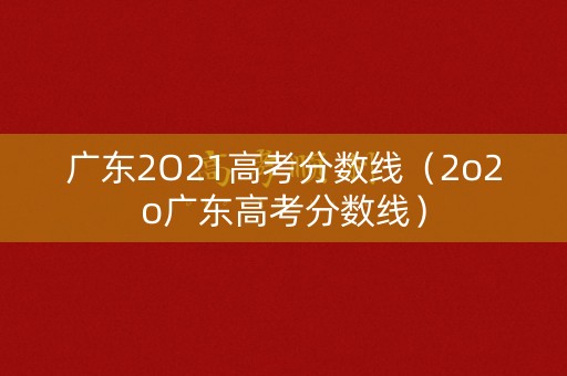 广东2O21高考分数线（2o2o广东高考分数线）
