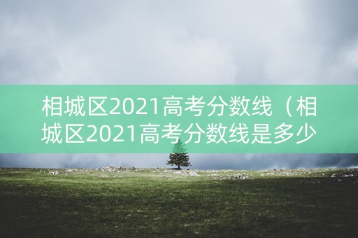 相城区2021高考分数线（相城区2021高考分数线是多少）