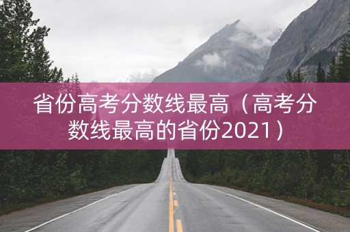 省份高考分数线最高（高考分数线最高的省份2021）