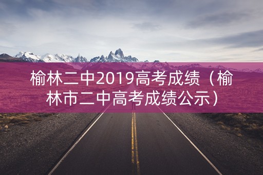 榆林二中2019高考成绩（榆林市二中高考成绩公示）