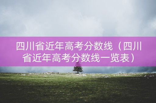 四川省近年高考分数线（四川省近年高考分数线一览表）