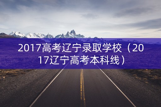 2017高考辽宁录取学校（2017辽宁高考本科线）