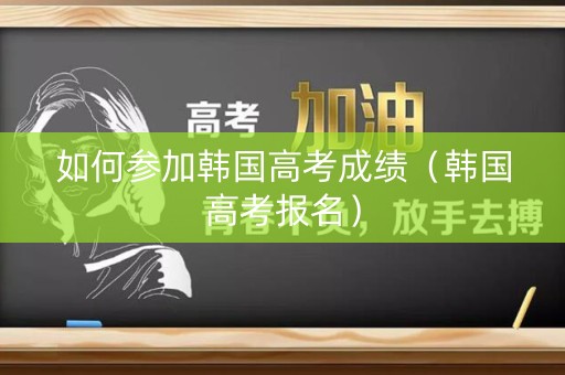 如何参加韩国高考成绩（韩国高考报名）