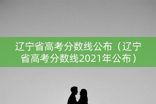 辽宁省高考分数线公布（辽宁省高考分数线2021年公布）