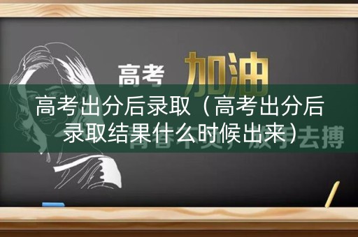 高考出分后录取（高考出分后录取结果什么时候出来）