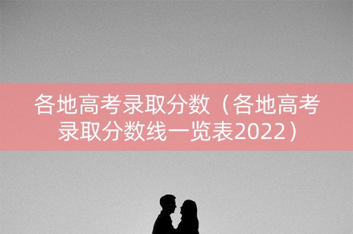 各地高考录取分数（各地高考录取分数线一览表2022）