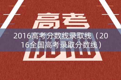 2016高考分数线录取线（2016全国高考录取分数线）