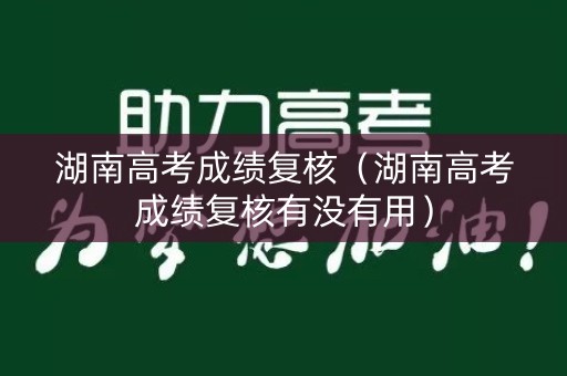 湖南高考成绩复核（湖南高考成绩复核有没有用）